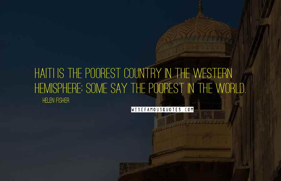 Helen Fisher Quotes: Haiti is the poorest country in the western hemisphere; some say the poorest in the world.