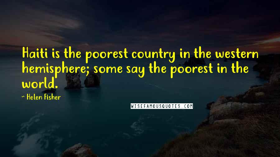 Helen Fisher Quotes: Haiti is the poorest country in the western hemisphere; some say the poorest in the world.