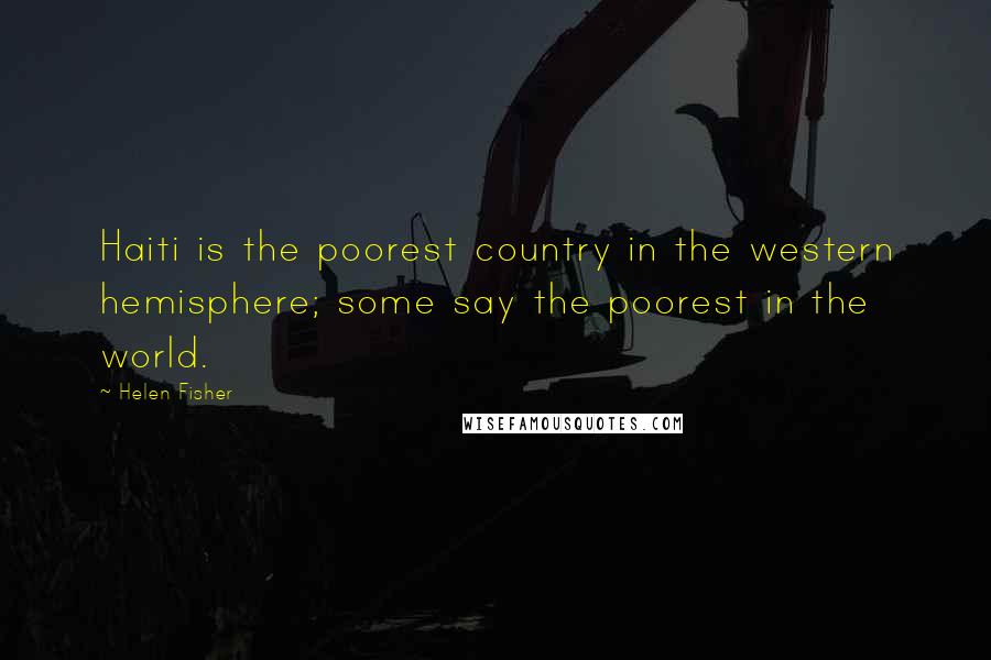Helen Fisher Quotes: Haiti is the poorest country in the western hemisphere; some say the poorest in the world.