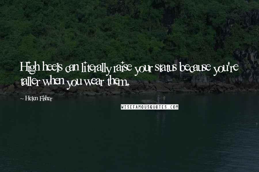 Helen Fisher Quotes: High heels can literally raise your status because you're taller when you wear them.