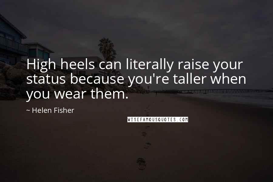 Helen Fisher Quotes: High heels can literally raise your status because you're taller when you wear them.