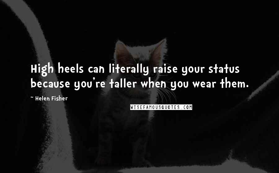 Helen Fisher Quotes: High heels can literally raise your status because you're taller when you wear them.