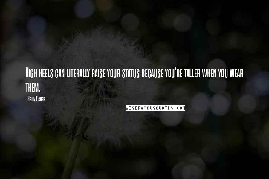 Helen Fisher Quotes: High heels can literally raise your status because you're taller when you wear them.