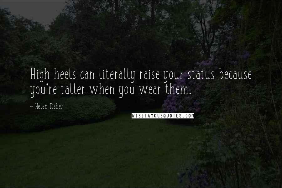 Helen Fisher Quotes: High heels can literally raise your status because you're taller when you wear them.