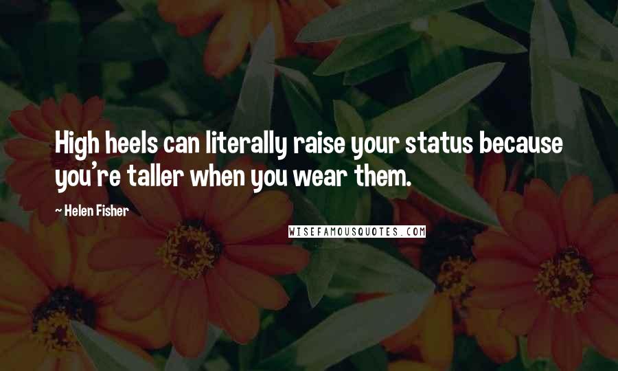 Helen Fisher Quotes: High heels can literally raise your status because you're taller when you wear them.