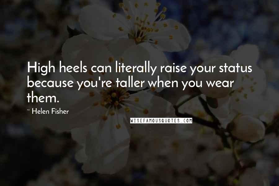 Helen Fisher Quotes: High heels can literally raise your status because you're taller when you wear them.