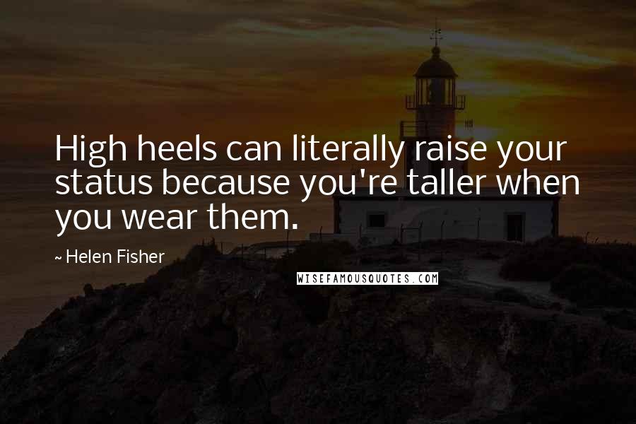 Helen Fisher Quotes: High heels can literally raise your status because you're taller when you wear them.