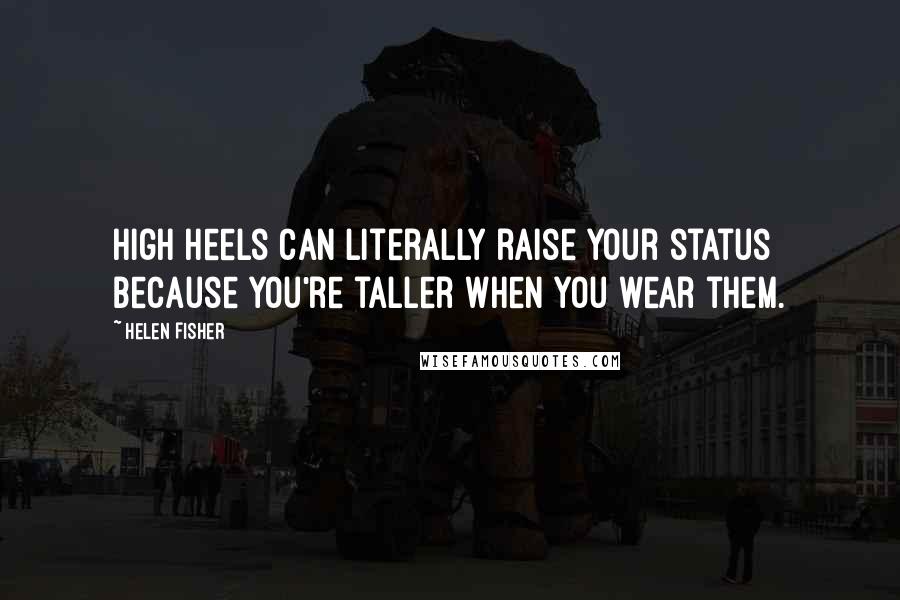 Helen Fisher Quotes: High heels can literally raise your status because you're taller when you wear them.