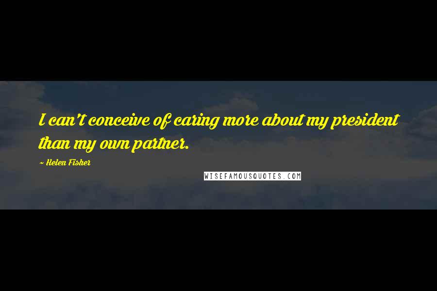 Helen Fisher Quotes: I can't conceive of caring more about my president than my own partner.