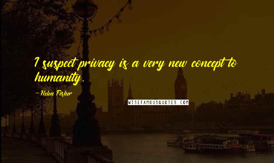 Helen Fisher Quotes: I suspect privacy is a very new concept to humanity.