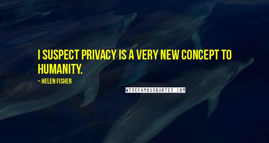 Helen Fisher Quotes: I suspect privacy is a very new concept to humanity.