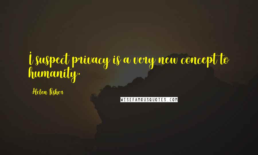 Helen Fisher Quotes: I suspect privacy is a very new concept to humanity.