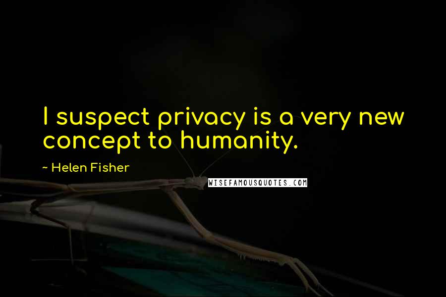 Helen Fisher Quotes: I suspect privacy is a very new concept to humanity.