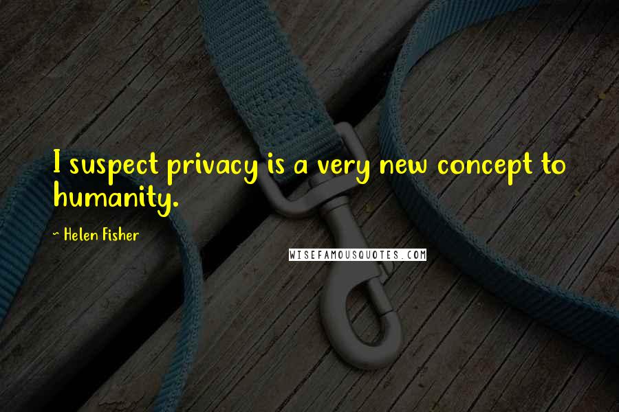 Helen Fisher Quotes: I suspect privacy is a very new concept to humanity.