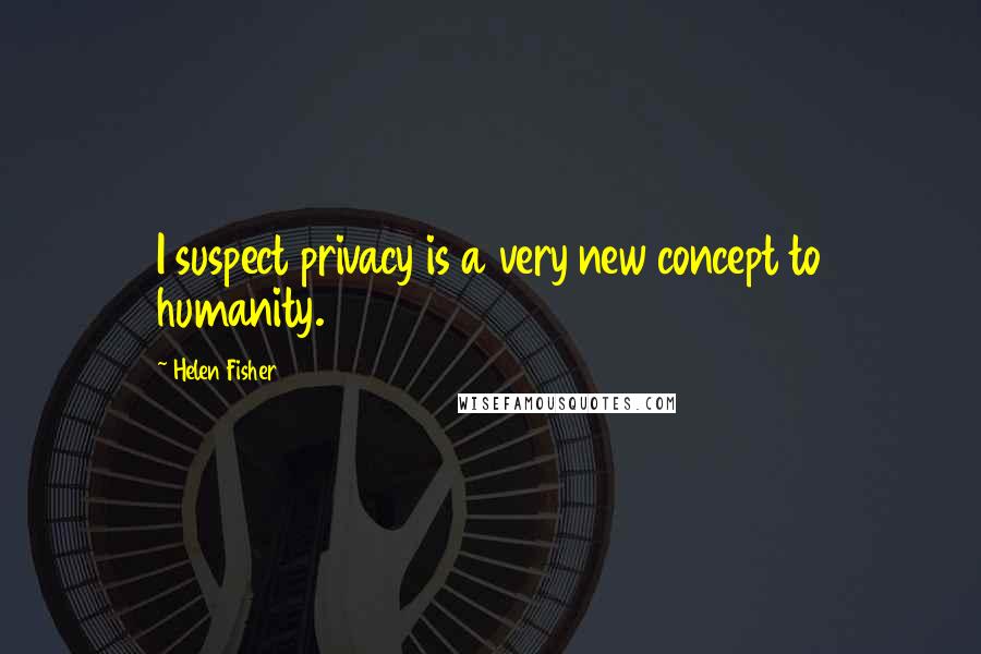 Helen Fisher Quotes: I suspect privacy is a very new concept to humanity.