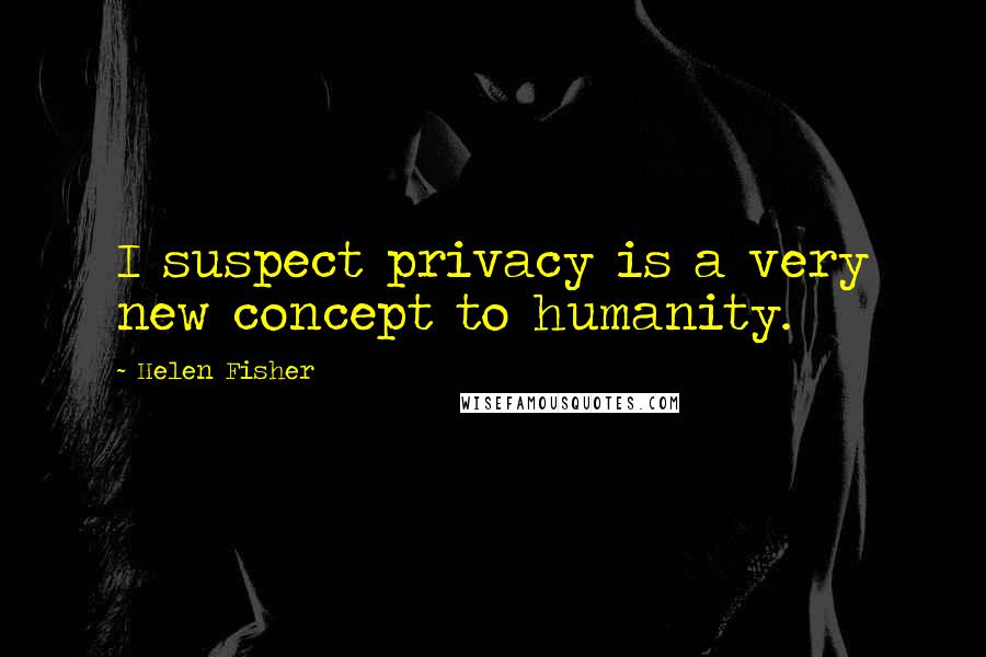Helen Fisher Quotes: I suspect privacy is a very new concept to humanity.