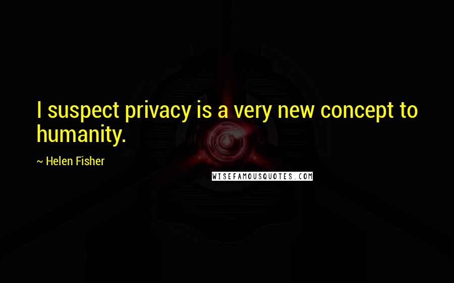 Helen Fisher Quotes: I suspect privacy is a very new concept to humanity.