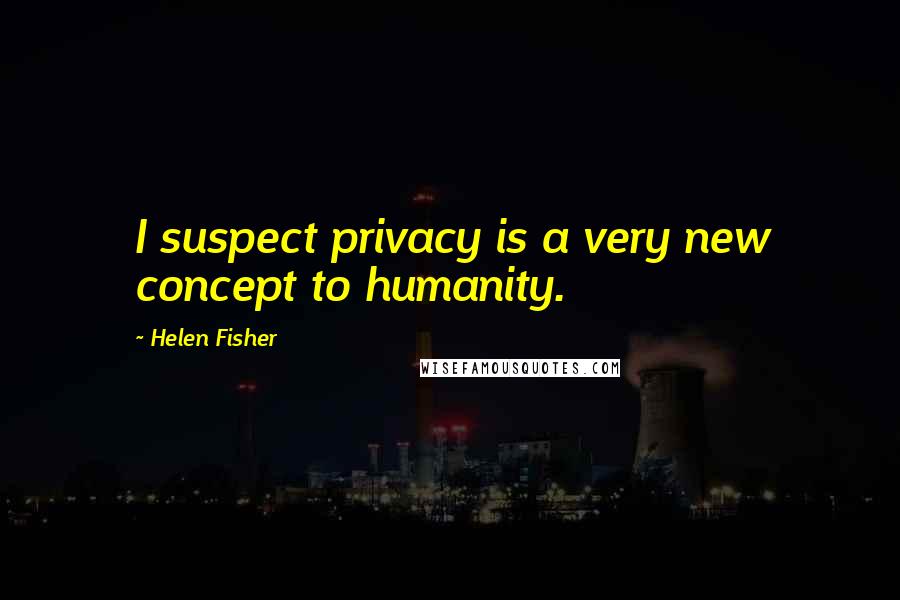 Helen Fisher Quotes: I suspect privacy is a very new concept to humanity.