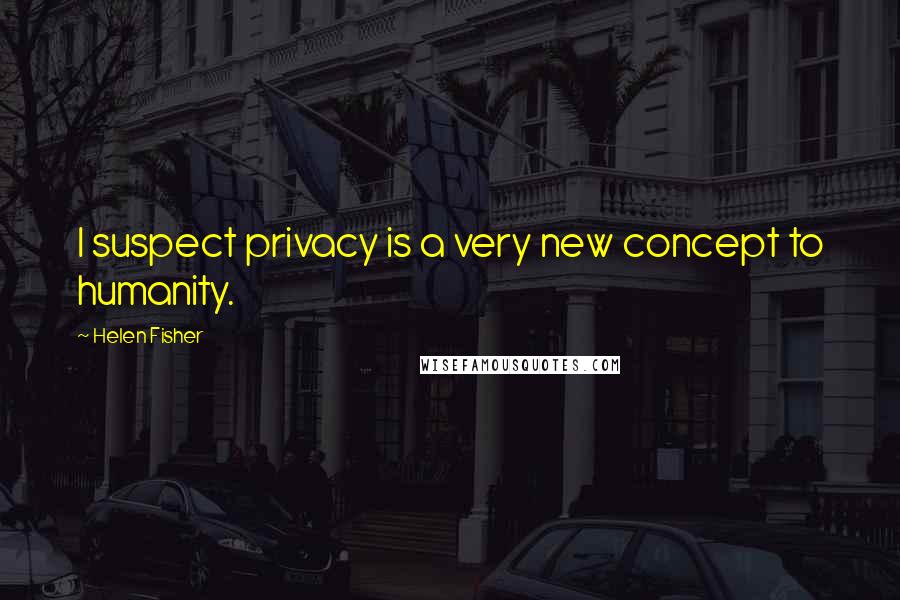 Helen Fisher Quotes: I suspect privacy is a very new concept to humanity.