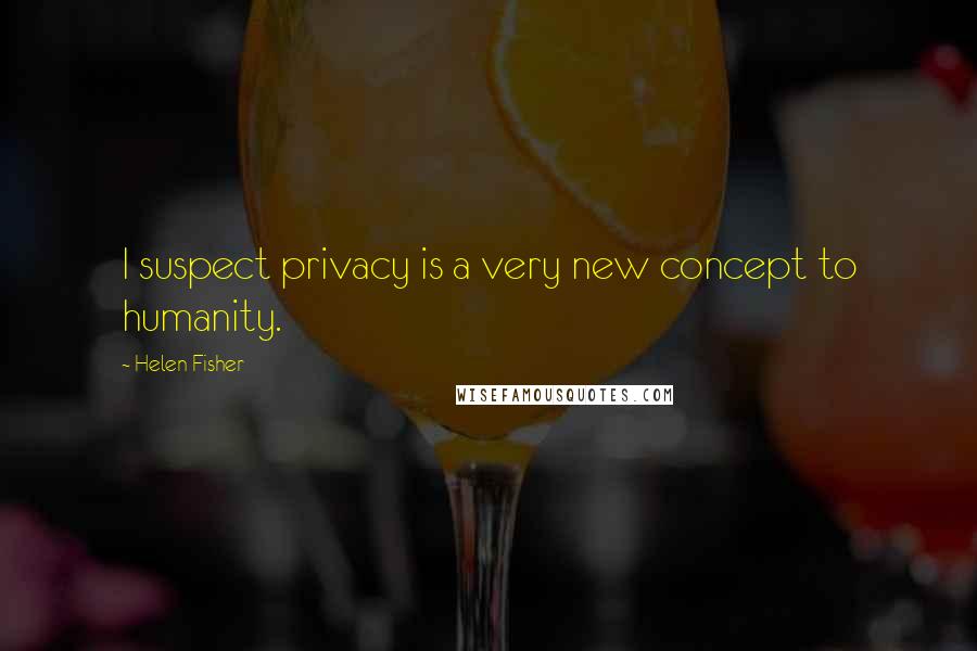 Helen Fisher Quotes: I suspect privacy is a very new concept to humanity.