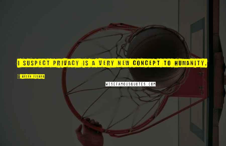 Helen Fisher Quotes: I suspect privacy is a very new concept to humanity.