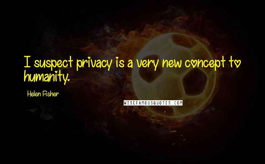 Helen Fisher Quotes: I suspect privacy is a very new concept to humanity.