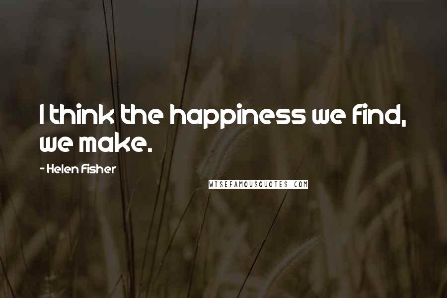 Helen Fisher Quotes: I think the happiness we find, we make.
