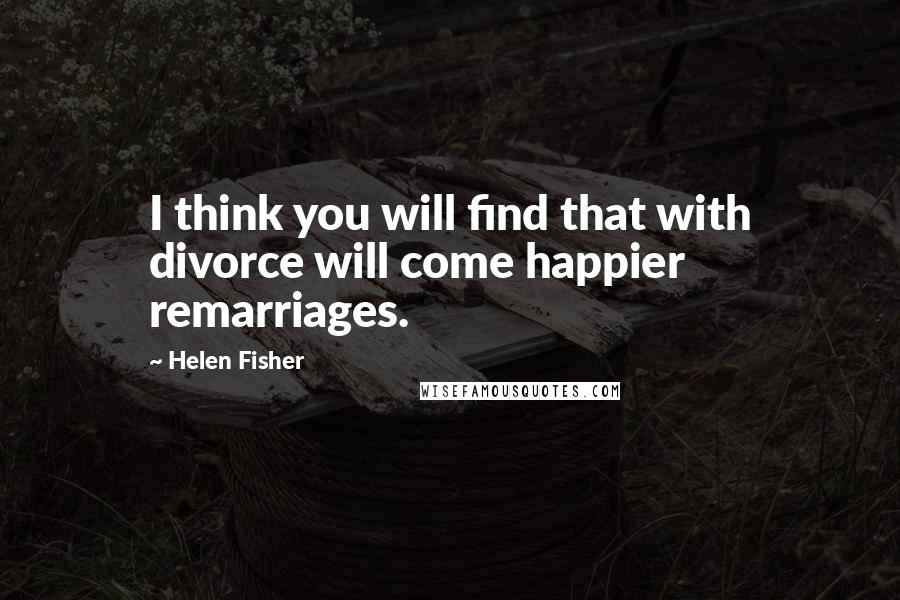 Helen Fisher Quotes: I think you will find that with divorce will come happier remarriages.