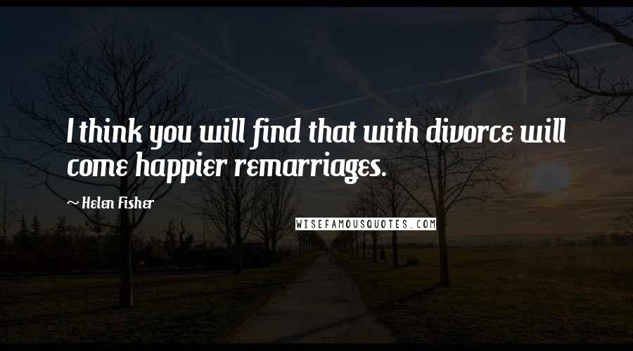 Helen Fisher Quotes: I think you will find that with divorce will come happier remarriages.