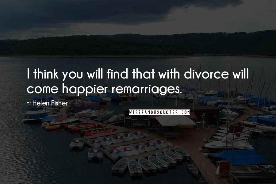 Helen Fisher Quotes: I think you will find that with divorce will come happier remarriages.