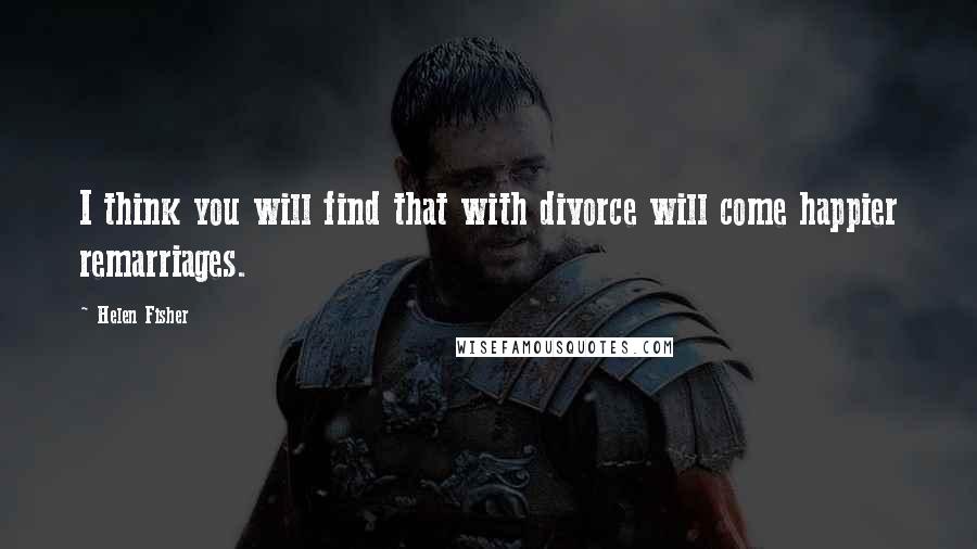 Helen Fisher Quotes: I think you will find that with divorce will come happier remarriages.