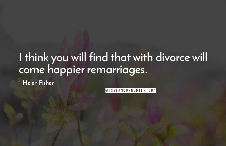 Helen Fisher Quotes: I think you will find that with divorce will come happier remarriages.