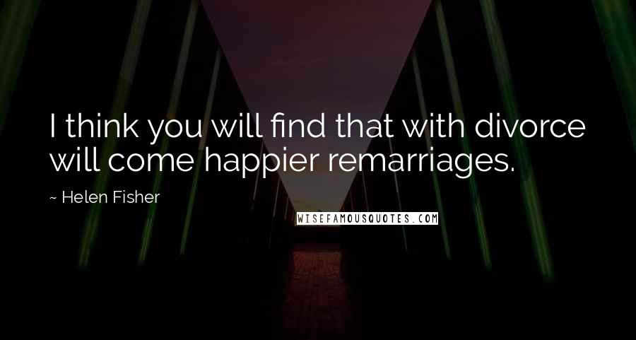 Helen Fisher Quotes: I think you will find that with divorce will come happier remarriages.