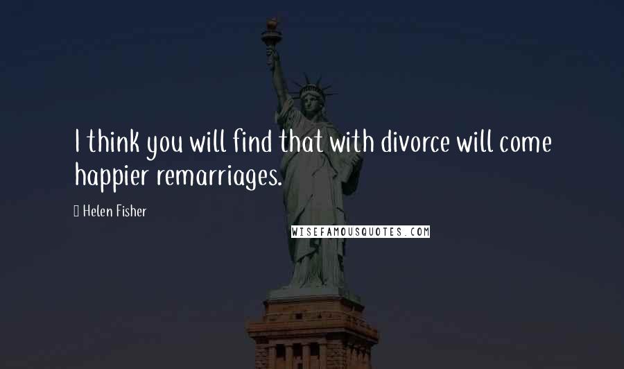 Helen Fisher Quotes: I think you will find that with divorce will come happier remarriages.