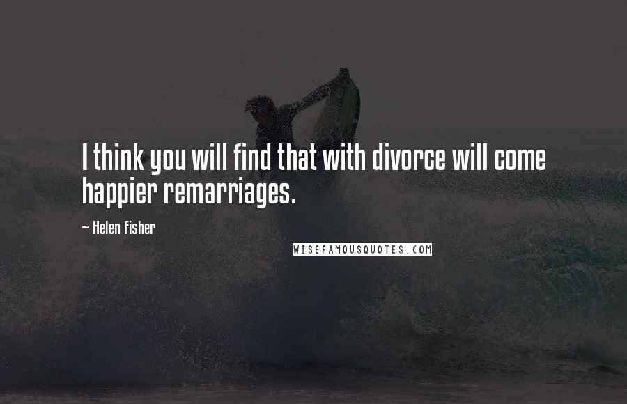 Helen Fisher Quotes: I think you will find that with divorce will come happier remarriages.