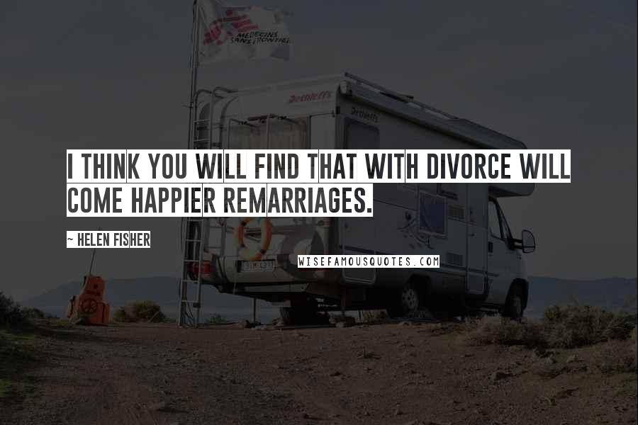 Helen Fisher Quotes: I think you will find that with divorce will come happier remarriages.