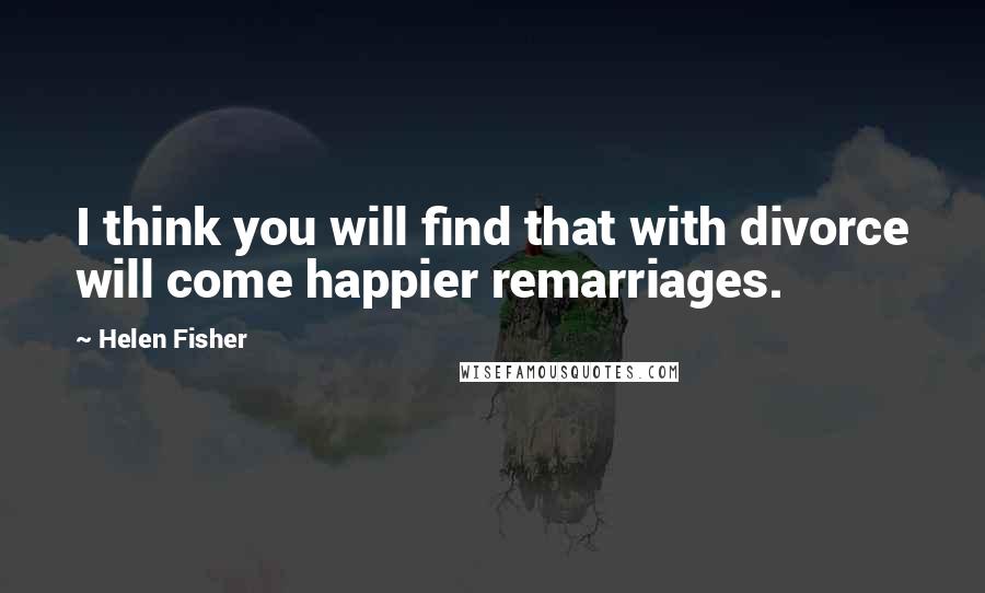 Helen Fisher Quotes: I think you will find that with divorce will come happier remarriages.