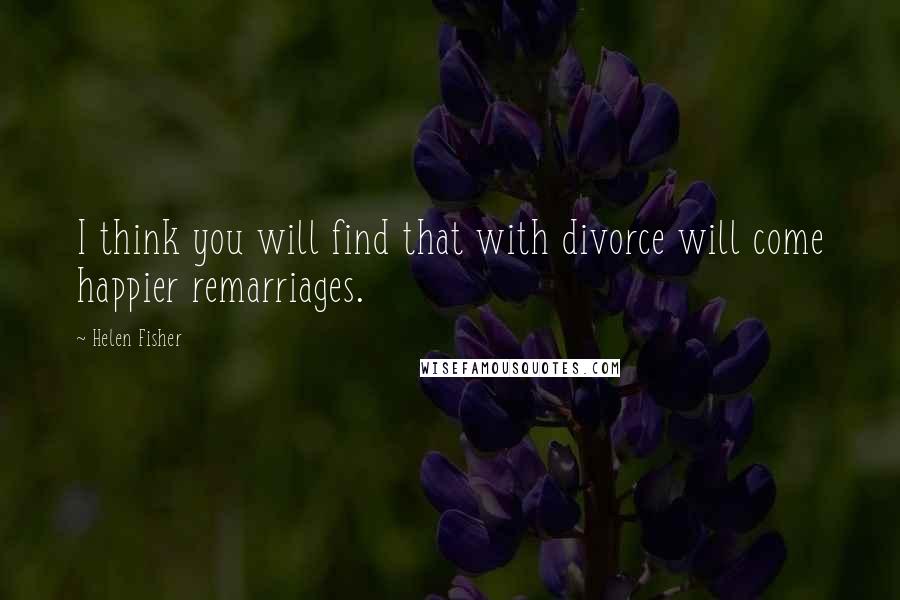 Helen Fisher Quotes: I think you will find that with divorce will come happier remarriages.