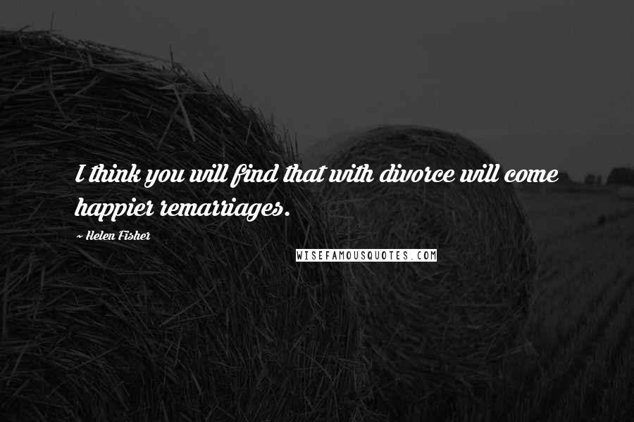 Helen Fisher Quotes: I think you will find that with divorce will come happier remarriages.