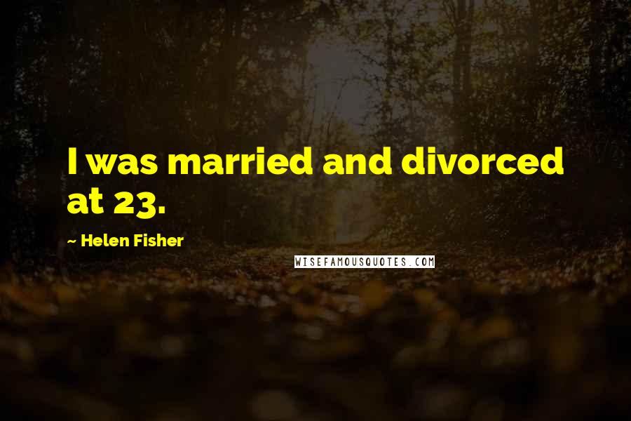 Helen Fisher Quotes: I was married and divorced at 23.