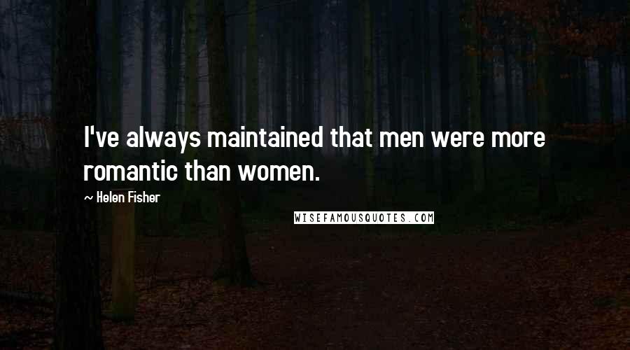 Helen Fisher Quotes: I've always maintained that men were more romantic than women.
