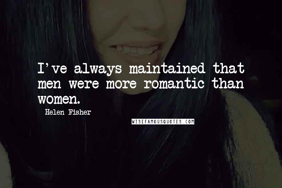 Helen Fisher Quotes: I've always maintained that men were more romantic than women.