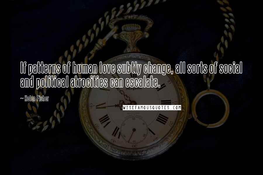 Helen Fisher Quotes: If patterns of human love subtly change, all sorts of social and political atrocities can escalate.