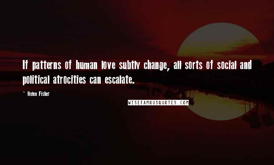 Helen Fisher Quotes: If patterns of human love subtly change, all sorts of social and political atrocities can escalate.