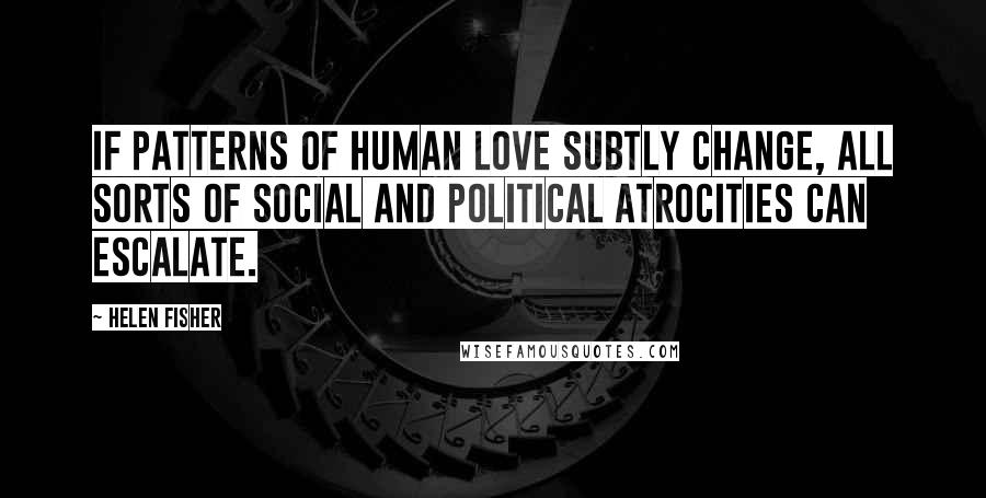 Helen Fisher Quotes: If patterns of human love subtly change, all sorts of social and political atrocities can escalate.