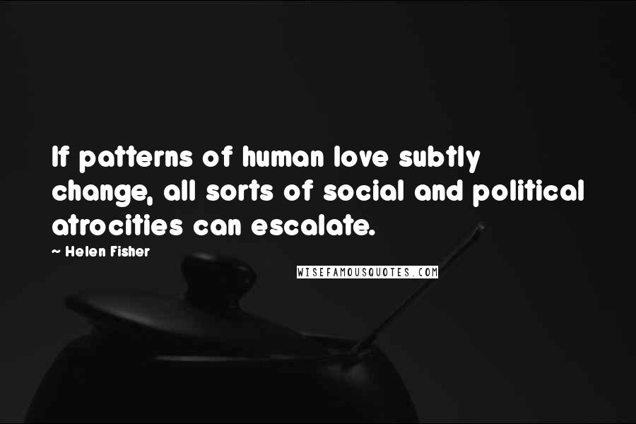 Helen Fisher Quotes: If patterns of human love subtly change, all sorts of social and political atrocities can escalate.