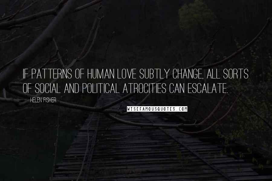 Helen Fisher Quotes: If patterns of human love subtly change, all sorts of social and political atrocities can escalate.