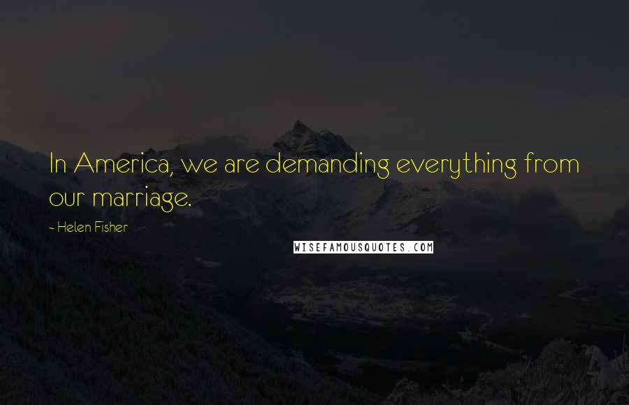 Helen Fisher Quotes: In America, we are demanding everything from our marriage.