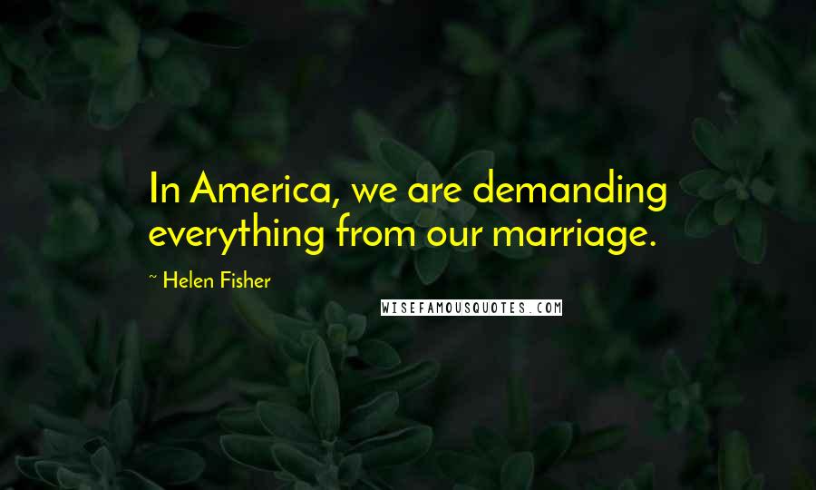 Helen Fisher Quotes: In America, we are demanding everything from our marriage.
