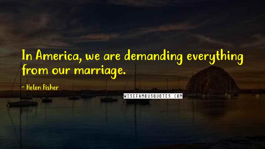 Helen Fisher Quotes: In America, we are demanding everything from our marriage.